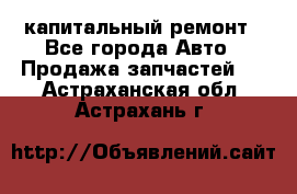 капитальный ремонт - Все города Авто » Продажа запчастей   . Астраханская обл.,Астрахань г.